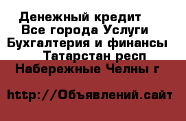 Денежный кредит ! - Все города Услуги » Бухгалтерия и финансы   . Татарстан респ.,Набережные Челны г.